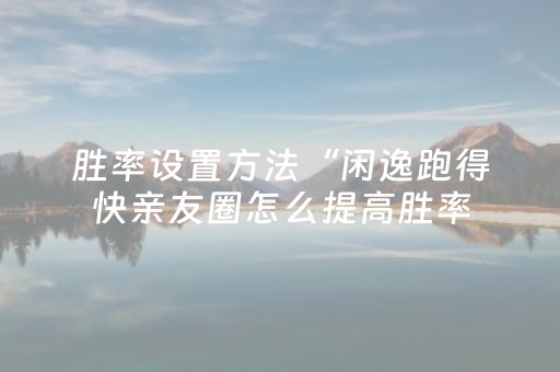 胜率设置方法“闲逸跑得快亲友圈怎么提高胜率（助赢神器通用版）