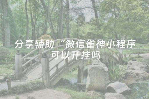 分享辅助“微信雀神小程序可以开挂吗（专用辅牌神器免安装）
