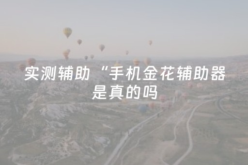 实测辅助“手机金花辅助器是真的吗（助赢神器通用版）