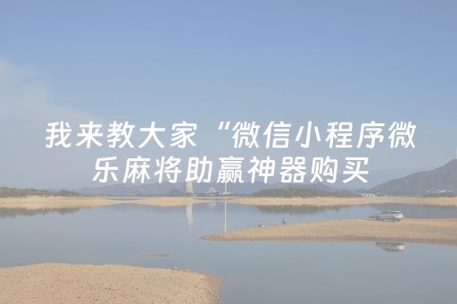 我来教大家“微信小程序微乐麻将助赢神器购买（专用辅牌神器免安装）