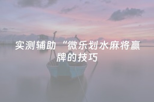 实测辅助“微乐划水麻将赢牌的技巧（专用辅牌神器免安装）