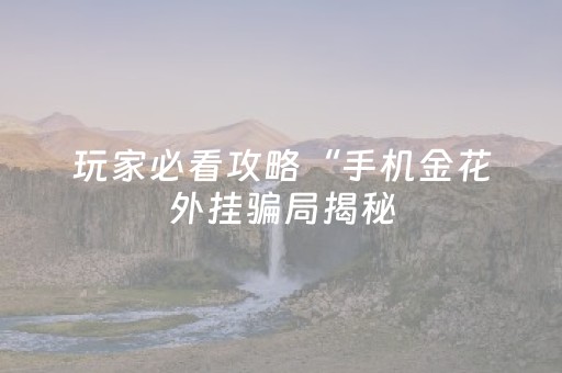 玩家必看攻略“手机金花外挂骗局揭秘（专用辅牌神器免安装）
