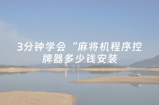 3分钟学会“麻将机程序控牌器多少钱安装（助赢神器通用版）