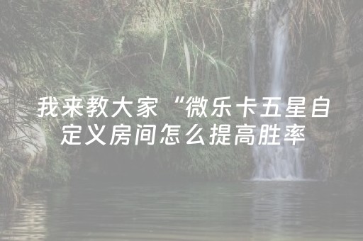我来教大家“微乐卡五星自定义房间怎么提高胜率（助赢神器通用版）