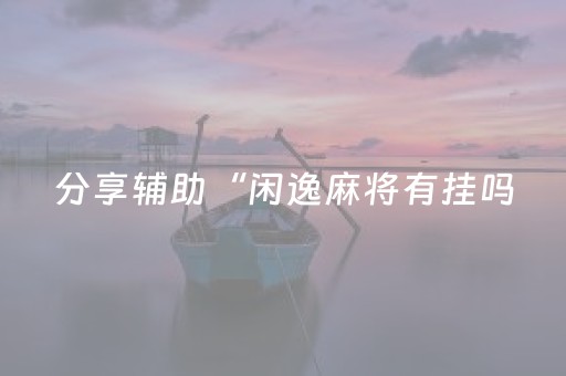分享辅助“闲逸麻将有挂吗（专用辅牌神器免安装）