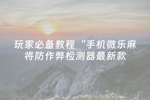 玩家必备教程“手机微乐麻将防作弊检测器最新款（专用辅牌神器免安装）
