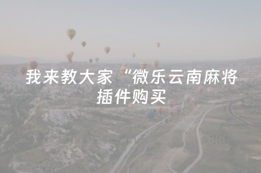我来教大家“微乐云南麻将插件购买（专用辅牌神器免安装）