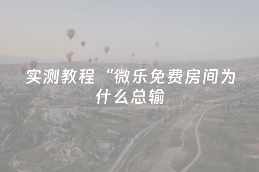 实测教程“微乐免费房间为什么总输（助赢神器通用版）
