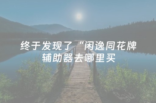 终于发现了“闲逸同花牌辅助器去哪里买（专用辅牌神器免安装）