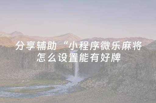 分享辅助“小程序微乐麻将怎么设置能有好牌（专用辅牌神器免安装）