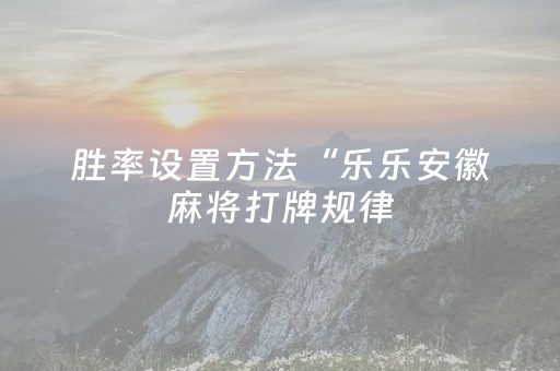 胜率设置方法“乐乐安徽麻将打牌规律（助赢神器通用版）