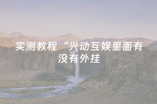实测教程“兴动互娱里面有没有外挂（助赢神器通用版）