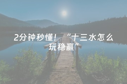 2分钟秒懂！“十三水怎么玩稳赢”（详细透视教程）-哔哩哔哩