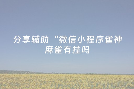 分享辅助“微信小程序雀神麻雀有挂吗（专用辅牌神器免安装）