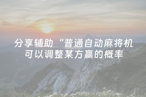 分享辅助“普通自动麻将机可以调整某方赢的概率（专用辅牌神器免安装）