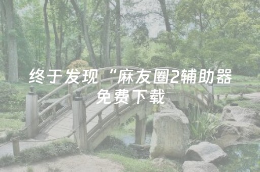 终于发现“麻友圈2辅助器免费下载（专用辅牌神器免安装）