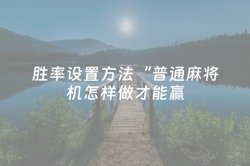 胜率设置方法“普通麻将机怎样做才能赢（专用辅牌神器免安装）