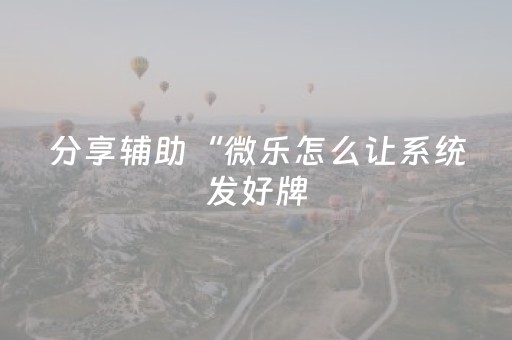 分享辅助“微乐怎么让系统发好牌（助赢神器通用版）