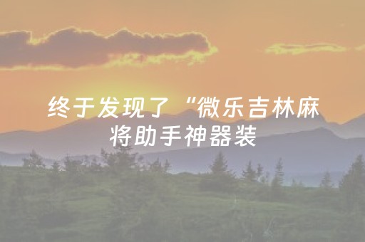 终于发现了“微乐吉林麻将助手神器装（专用辅牌神器免安装）