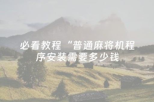 必看教程“普通麻将机程序安装需要多少钱（专用辅牌神器免安装）