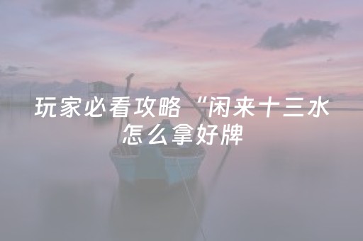 玩家必看攻略“闲来十三水怎么拿好牌（助赢神器通用版）