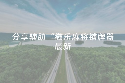 分享辅助“微乐麻将铺牌器最新（助赢神器通用版）
