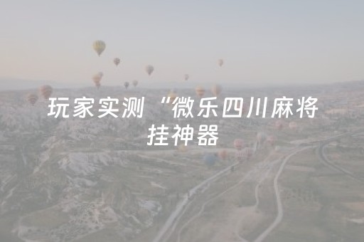 玩家实测“微乐四川麻将挂神器（助赢神器通用版）