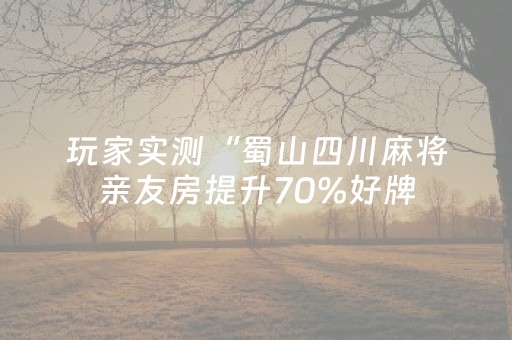 玩家实测“蜀山四川麻将亲友房提升70%好牌（专用辅牌神器免安装）