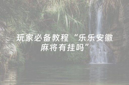 玩家必备教程“乐乐安徽麻将有挂吗”（详细透视教程）-哔哩哔哩