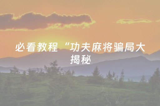 必看教程“功夫麻将骗局大揭秘（助赢神器通用版）