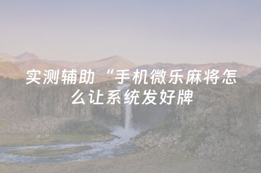 实测辅助“手机微乐麻将怎么让系统发好牌（专用辅牌神器免安装）