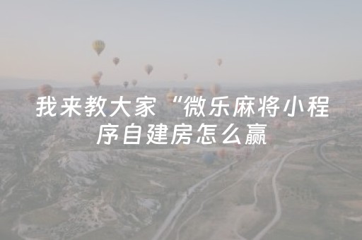 我来教大家“微乐麻将小程序自建房怎么赢（助赢神器通用版）