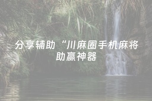 分享辅助“川麻圈手机麻将助赢神器（助赢神器通用版）