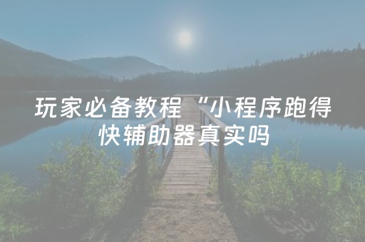 玩家必备教程“小程序跑得快辅助器真实吗（助赢神器通用版）