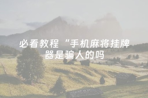 必看教程“手机麻将挂牌器是骗人的吗（专用辅牌神器免安装）