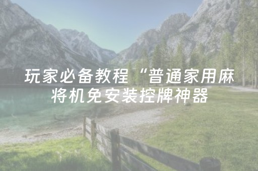 玩家必备教程“普通家用麻将机免安装控牌神器（专用辅牌神器免安装）