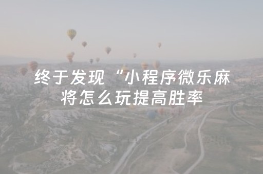 终于发现“小程序微乐麻将怎么玩提高胜率（助赢神器通用版）