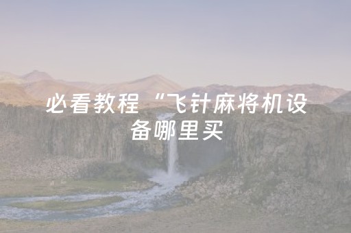必看教程“飞针麻将机设备哪里买（专用辅牌神器免安装）