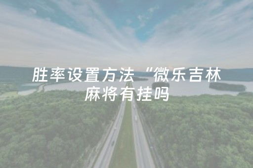 胜率设置方法“微乐吉林麻将有挂吗（专用辅牌神器免安装）