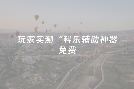 玩家实测“科乐辅助神器免费（专用辅牌神器免安装）