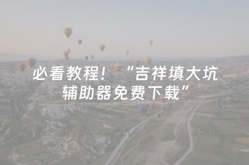必看教程！“吉祥填大坑辅助器免费下载”（详细透视教程）-哔哩哔哩