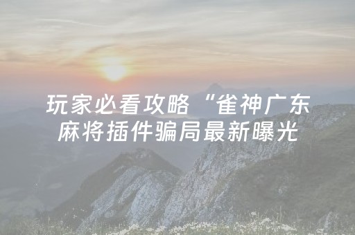 玩家必看攻略“雀神广东麻将插件骗局最新曝光（助赢神器通用版）