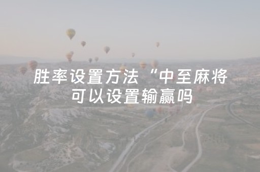 胜率设置方法“中至麻将可以设置输赢吗（助赢神器通用版）