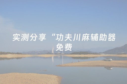 实测分享“功夫川麻辅助器免费（助赢神器通用版）