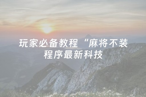 玩家必备教程“麻将不装程序最新科技（助赢神器通用版）