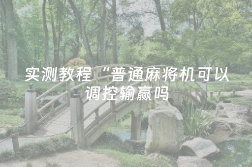 实测教程“普通麻将机可以调控输赢吗（专用辅牌神器免安装）