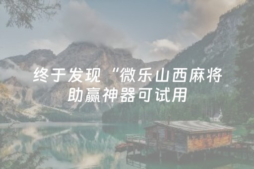 终于发现“微乐山西麻将助赢神器可试用（专用辅牌神器免安装）