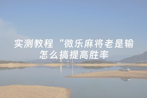 实测教程“微乐麻将老是输怎么搞提高胜率（助赢神器通用版）