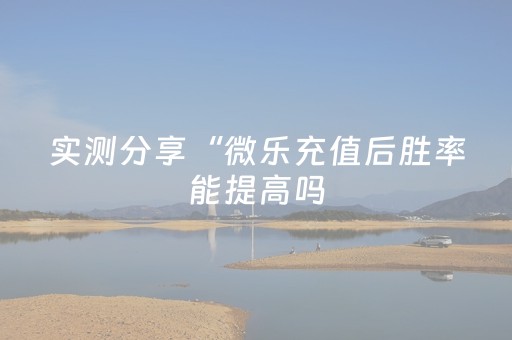 实测分享“微乐充值后胜率能提高吗（专用辅牌神器免安装）