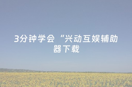 3分钟学会“兴动互娱辅助器下载（专用辅牌神器免安装）